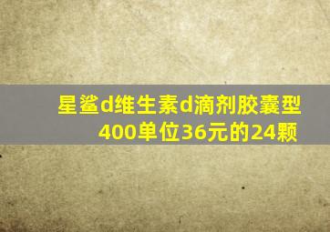 星鲨d维生素d滴剂胶囊型 400单位36元的24颗